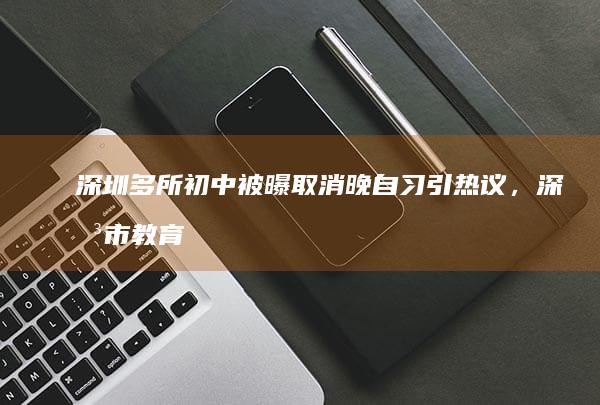 深圳多所初中被曝取消晚自习引热议，深圳市教育局回应「不提倡初中阶段开设晚自习」，哪些信息值得关注？